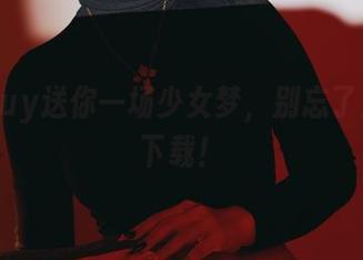 puypuy送你一场少女梦，别忘了从网盘下载！