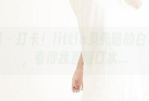 果团网 - 打卡！little贝壳喵的白裙分享，看得我直咽口水…