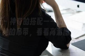 秀人网 - 神奇的搭配——奶茶味的包子和她的吊带，看看高清图片吧